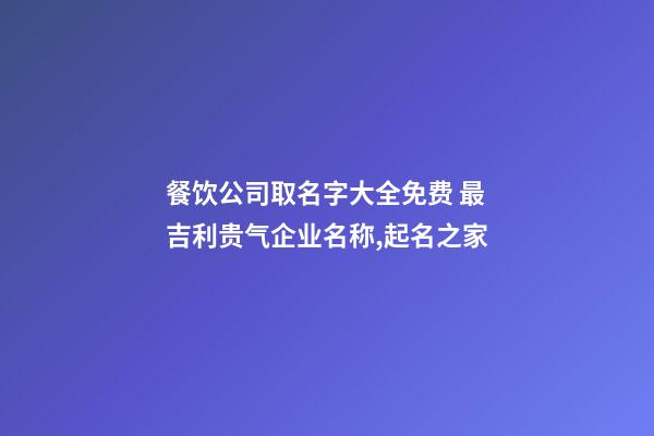 餐饮公司取名字大全免费 最吉利贵气企业名称,起名之家